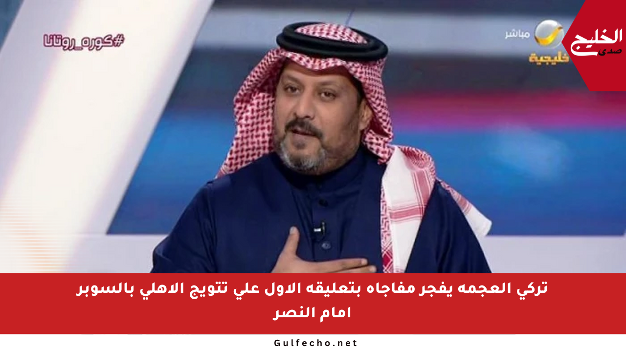 تركي العجمة يفجر مفاجأة بتعليقه الأول على تتويج الأهلي بالسوبر أمام النصر